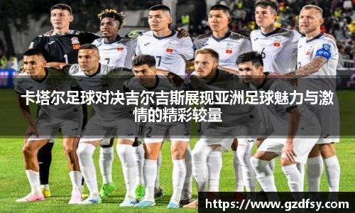 卡塔尔足球对决吉尔吉斯展现亚洲足球魅力与激情的精彩较量