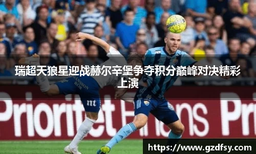 瑞超天狼星迎战赫尔辛堡争夺积分巅峰对决精彩上演