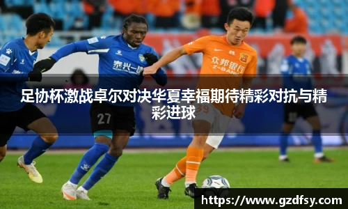 足协杯激战卓尔对决华夏幸福期待精彩对抗与精彩进球