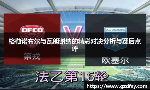 格勒诺布尔与瓦朗谢纳的精彩对决分析与赛后点评
