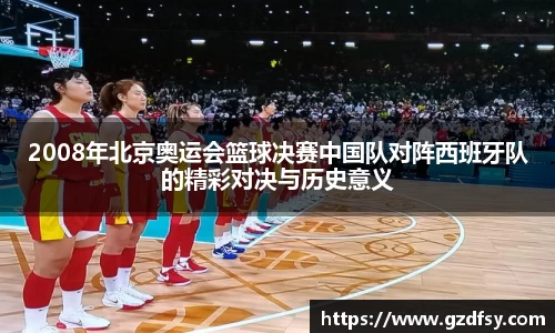 2008年北京奥运会篮球决赛中国队对阵西班牙队的精彩对决与历史意义